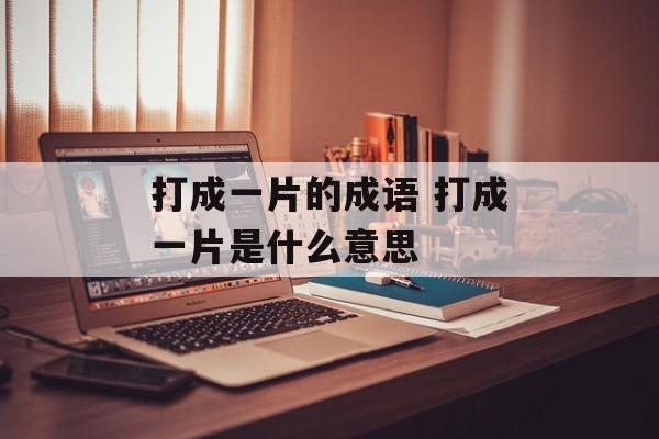 打成一片的成语 打成一片是什么意思-第1张图片-