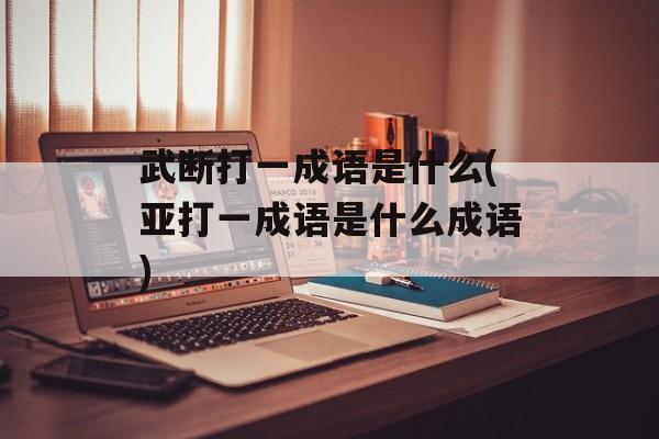 武断打一成语是什么(亚打一成语是什么成语)-第1张图片-