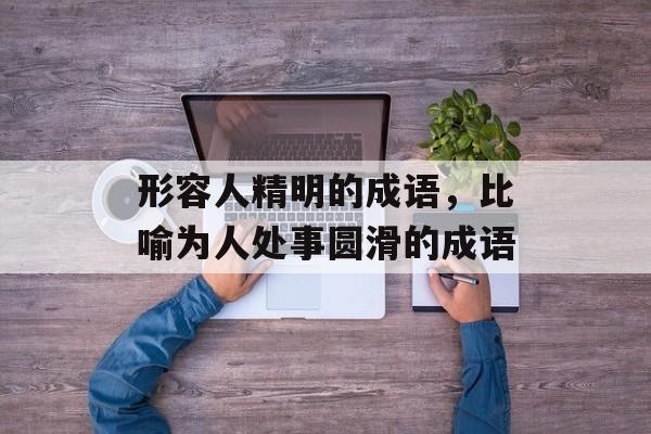 形容人精明的成语，比喻为人处事圆滑的成语-第1张图片-