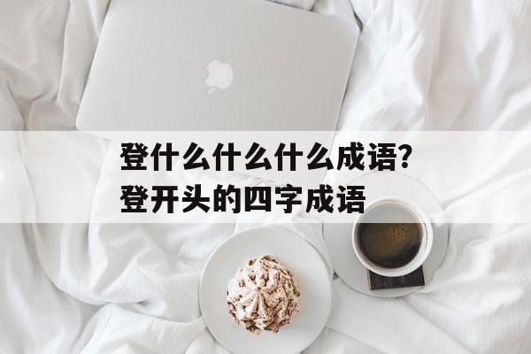 登什么什么什么成语？登开头的四字成语-第1张图片-