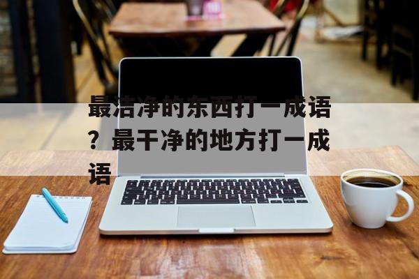 最洁净的东西打一成语？最干净的地方打一成语-第1张图片-