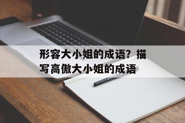 形容大小姐的成语？描写高傲大小姐的成语-第1张图片-