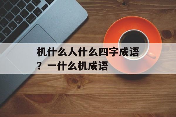 机什么人什么四字成语？一什么机成语-第1张图片-