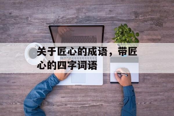 关于匠心的成语，带匠心的四字词语-第1张图片-