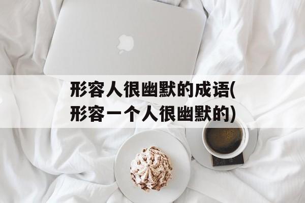形容人很幽默的成语(形容一个人很幽默的)-第1张图片-