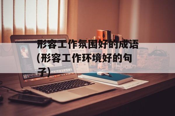 形容工作氛围好的成语(形容工作环境好的句子)-第1张图片-