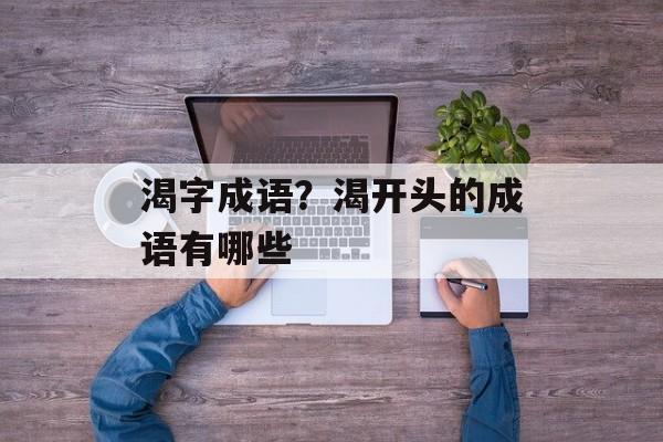 渴字成语？渴开头的成语有哪些-第1张图片-