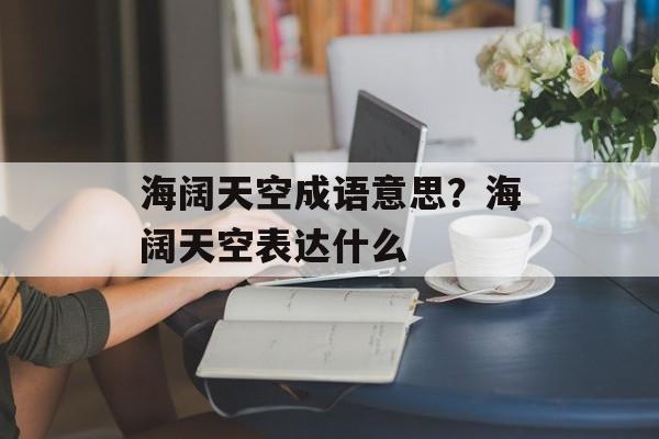 海阔天空成语意思？海阔天空表达什么-第1张图片-
