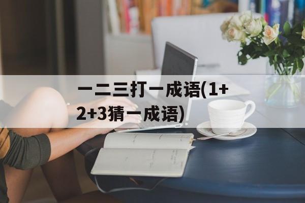 一二三打一成语(1+2+3猜一成语)-第1张图片-