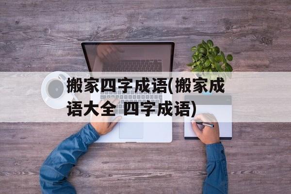 搬家四字成语(搬家成语大全 四字成语)-第1张图片-