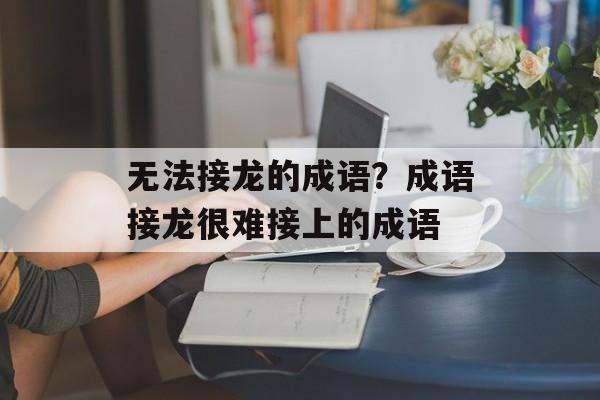 无法接龙的成语？成语接龙很难接上的成语-第1张图片-