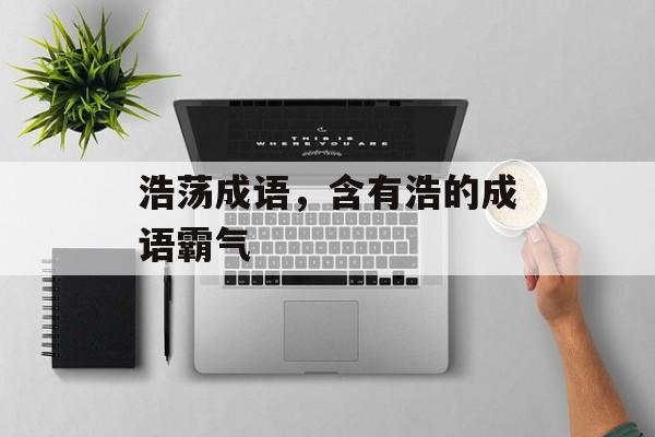浩荡成语，含有浩的成语霸气-第1张图片-