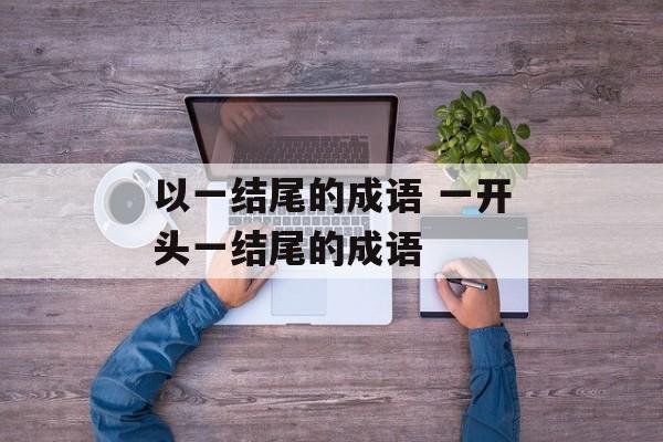 以一结尾的成语 一开头一结尾的成语-第1张图片-