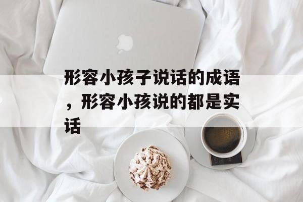 形容小孩子说话的成语，形容小孩说的都是实话-第1张图片-