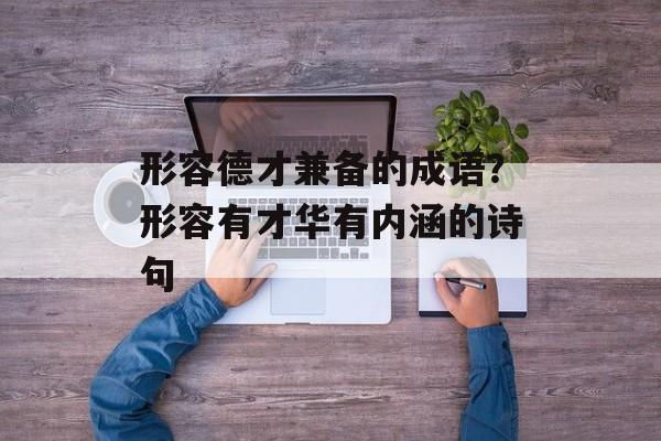 形容德才兼备的成语？形容有才华有内涵的诗句-第1张图片-