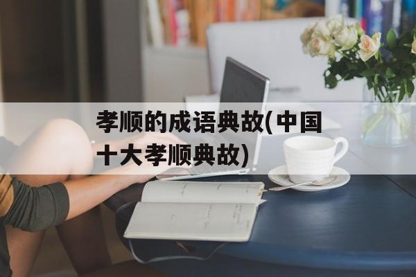 孝顺的成语典故(中国十大孝顺典故)-第1张图片-