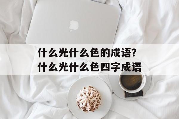 什么光什么色的成语？什么光什么色四字成语-第1张图片-
