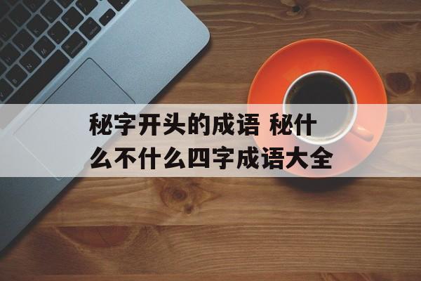 秘字开头的成语 秘什么不什么四字成语大全-第1张图片-