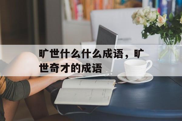 旷世什么什么成语，旷世奇才的成语-第1张图片-