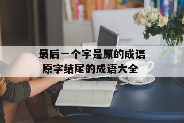 最后一个字是原的成语 原字结尾的成语大全-第1张图片-