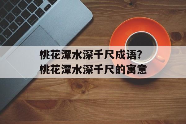 桃花潭水深千尺成语？桃花潭水深千尺的寓意-第1张图片-