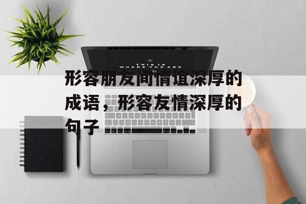 形容朋友间情谊深厚的成语，形容友情深厚的句子-第1张图片-
