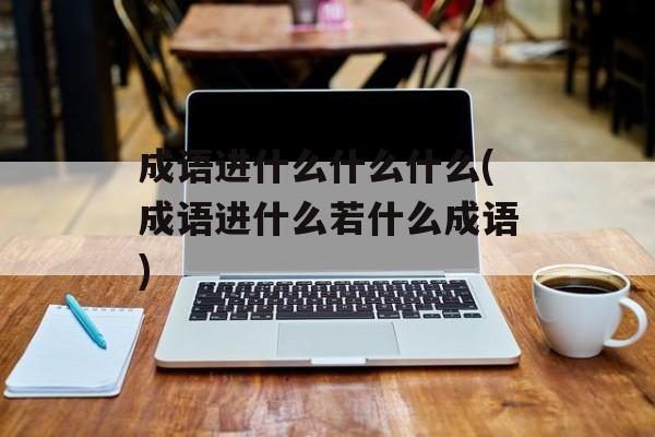 成语进什么什么什么(成语进什么若什么成语)-第1张图片-