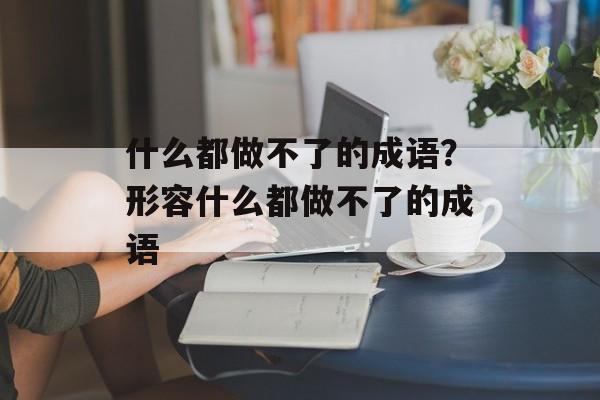什么都做不了的成语？形容什么都做不了的成语-第1张图片-