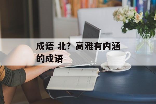 成语 北？高雅有内涵的成语-第1张图片-