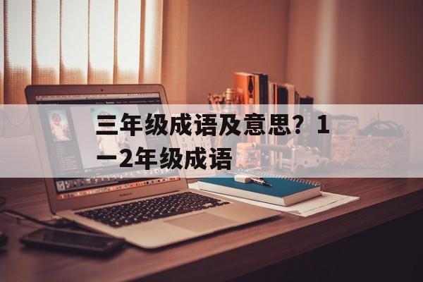 三年级成语及意思？1一2年级成语-第1张图片-