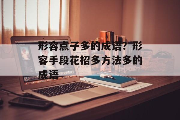 形容点子多的成语？形容手段花招多方法多的成语-第1张图片-