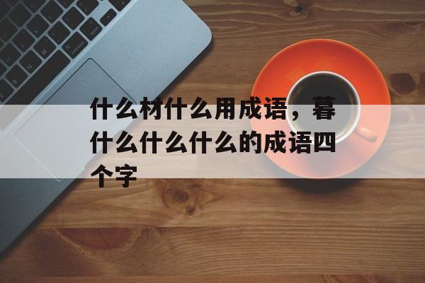 什么材什么用成语，暮什么什么什么的成语四个字-第1张图片-