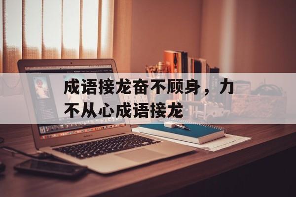 成语接龙奋不顾身，力不从心成语接龙-第1张图片-