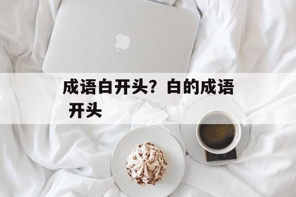 成语白开头？白的成语 开头-第1张图片-