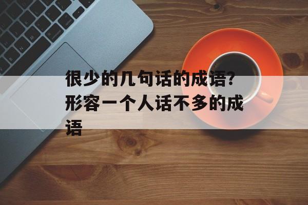 很少的几句话的成语？形容一个人话不多的成语-第1张图片-