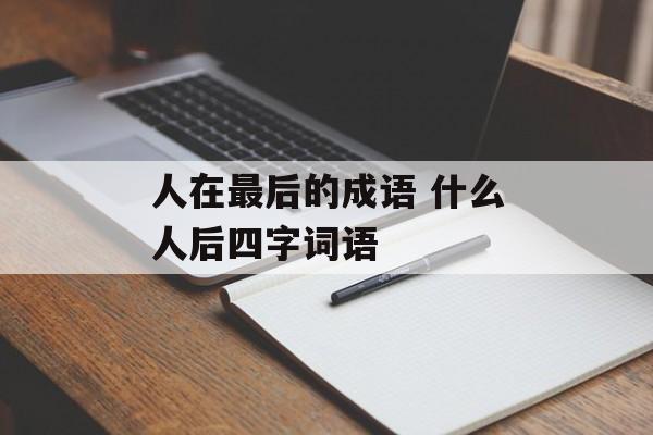 人在最后的成语 什么人后四字词语-第1张图片-