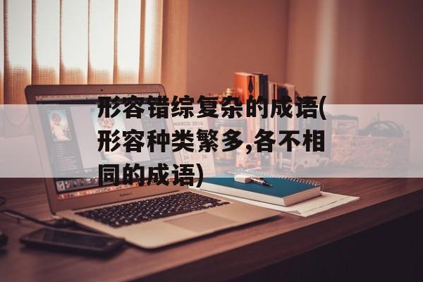 形容错综复杂的成语(形容种类繁多,各不相同的成语)-第1张图片-