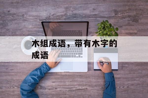 木组成语，带有木字的成语-第1张图片-