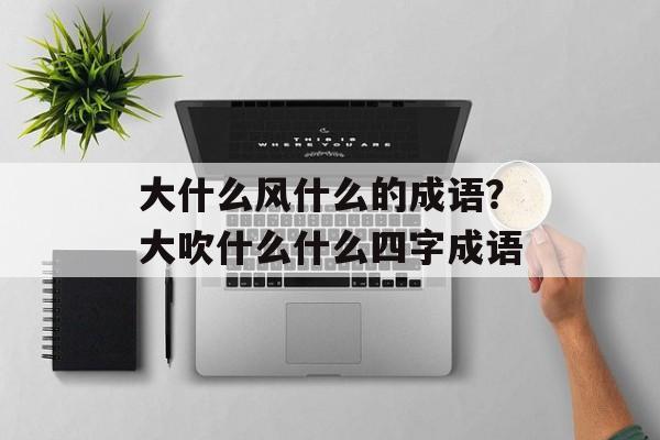 大什么风什么的成语？大吹什么什么四字成语-第1张图片-