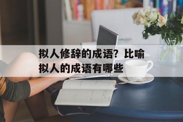 拟人修辞的成语？比喻拟人的成语有哪些-第1张图片-