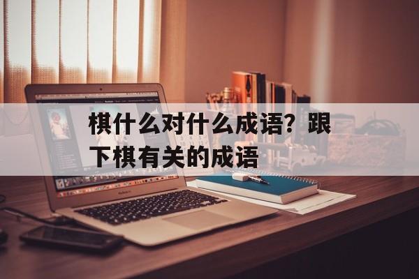 棋什么对什么成语？跟下棋有关的成语-第1张图片-