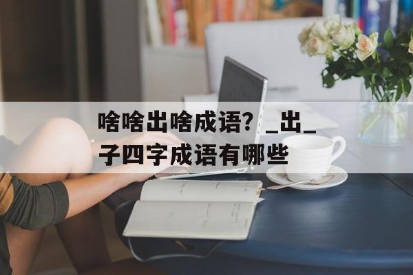 啥啥出啥成语？_出_子四字成语有哪些-第1张图片-