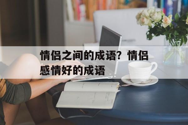 情侣之间的成语？情侣感情好的成语-第1张图片-