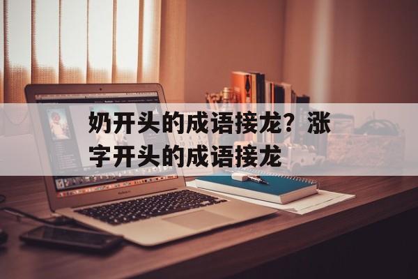 奶开头的成语接龙？涨字开头的成语接龙-第1张图片-