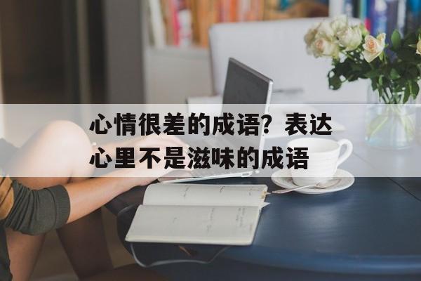 心情很差的成语？表达心里不是滋味的成语-第1张图片-