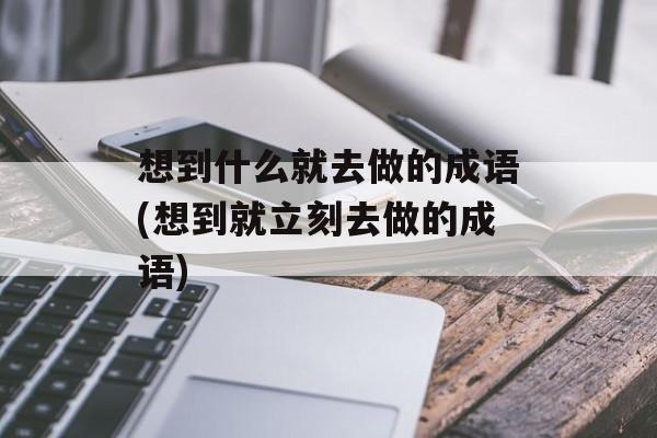 想到什么就去做的成语(想到就立刻去做的成语)-第1张图片-