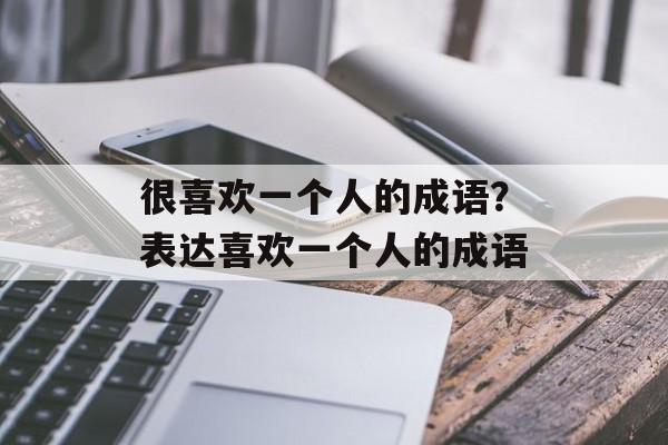 很喜欢一个人的成语？表达喜欢一个人的成语-第1张图片-