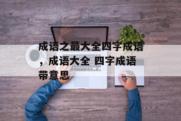 成语之最大全四字成语，成语大全 四字成语带意思-第1张图片-