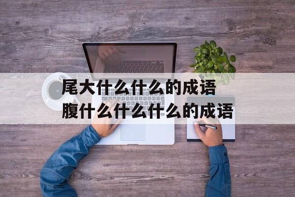 尾大什么什么的成语 腹什么什么什么的成语-第1张图片-