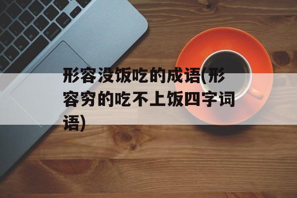 形容没饭吃的成语(形容穷的吃不上饭四字词语)-第1张图片-